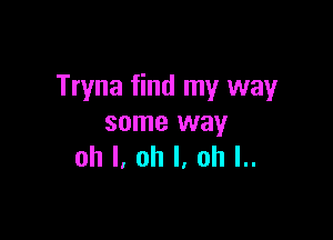 Tryna find my way

some way
oh I, oh I, ah l..