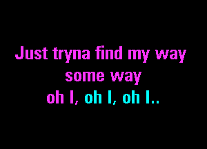 Just tryna find my way

some way
oh I, oh I, ah l..