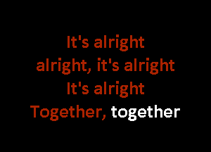 It's alright
alright, it's alright

It's alright
Together, together