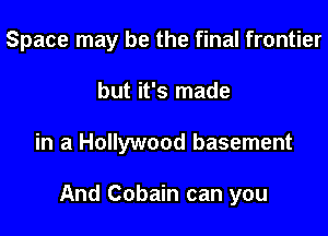 Space may be the final frontier

but it's made
in a Hollywood basement

And Cobain can you