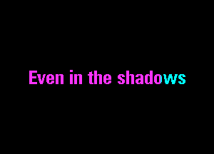 Even in the shadows