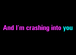 And I'm crashing into you