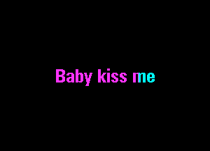 Baby kiss me