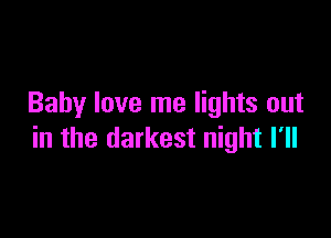 Baby love me lights out

in the darkest night I'll