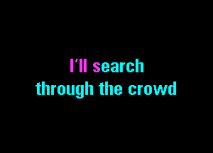 I'll search

through the crowd