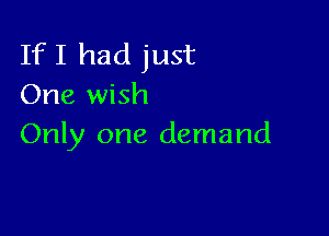 If I had just
One wish

Only one demand