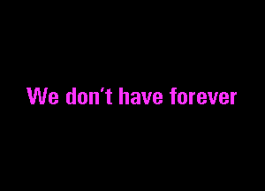 We don't have forever