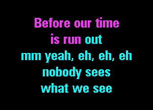 Before our time
is run out

mm yeah. eh, eh, eh
nobody sees
what we see