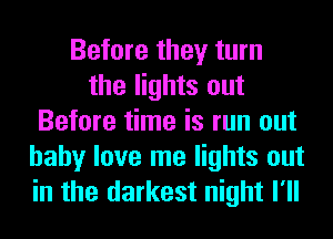 Before they turn
the lights out
Before time is run out
baby love me lights out
in the darkest night I'll