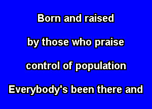 Born and raised
by those who praise

control of population

Everybody's been there and