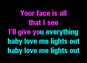 Your face is all
that I see
I'll give you everything
baby love me lights out
baby love me lights out