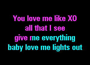 You love me like X0
all that I see

give me everylhing
baby love me lights out