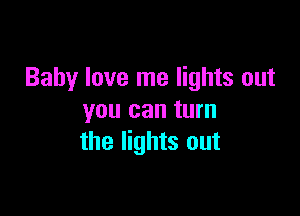 Baby love me lights out

you can turn
the lights out