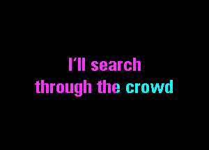 I'll search

through the crowd