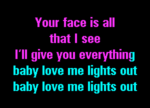 Your face is all
that I see
I'll give you everything
baby love me lights out
baby love me lights out