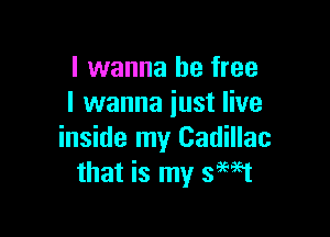 I wanna be free
I wanna just live

inside my Cadillac
that is my swt