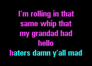I'm rolling in that
same whip that

my grandad had
hello
haters damn y'all mad