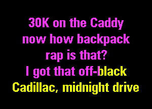 30K on the Caddy
now how backpack

rap is that?
I got that off-black
Cadillac, midnight drive