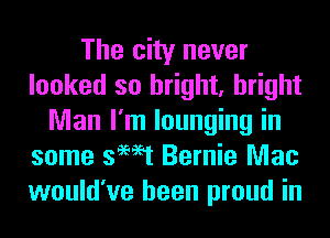 The city never
looked so bright, bright
Man I'm lounging in
some swat Bernie Mac
would've been proud in