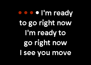 0 0 0 0 I'm ready
to go right now

I'm ready to
go right now
I see you move