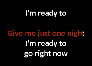 I'm ready to

Give me just one night
I'm ready to
go right now