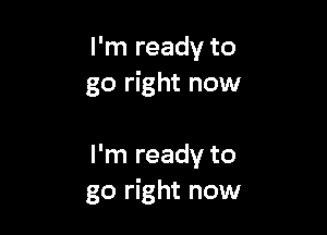 I'm ready to
go right now

I'm ready to
go right now