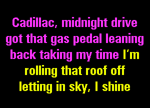 Cadillac, midnight drive
got that gas pedal leaning
hack taking my time I'm
rolling that roof off
letting in sky, I shine