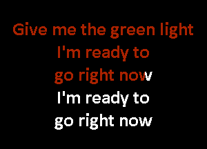 Give me the green light
I'm ready to

go right now
I'm ready to
go right now