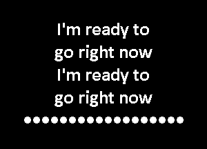 I'm ready to
go right now

I'm ready to

go right now
OOOOOOOOOOOOOOOOOO