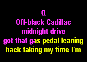 (1
Off-hlack Cadillac
midnight drive
got that gas pedal leaning
hack taking my time I'm