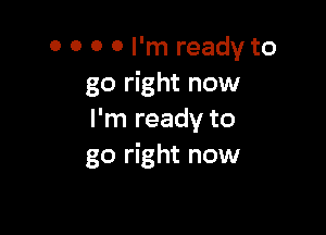 o o 0 0 I'm ready to
go right now

I'm ready to
go right now