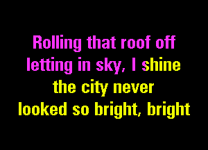 Rolling that roof off
letting in sky, I shine

the city never
looked so bright, bright