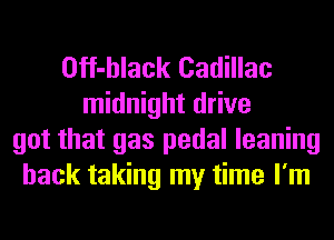 Off-hlack Cadillac
midnight drive
got that gas pedal leaning
hack taking my time I'm