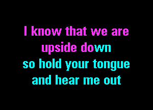 I know that we are
upside down

so hold your tongue
and hear me out