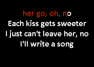 her go, oh, no
Each kiss gets sweeter

I just can't leave her, no
I'll write a song