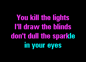 You kill the lights
I'll draw the blinds

don't dull the sparkle
in your eyes