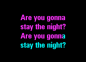 Are you gonna
stay the night?

Are you gonna
stay the night?