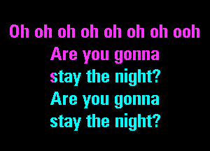 Oh oh oh oh oh oh oh ooh
Are you gonna

stay the night?
Are you gonna
stay the night?