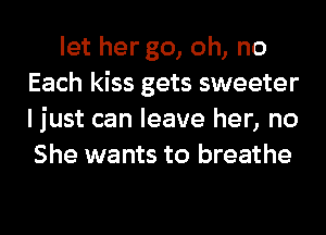 let her go, oh, no
Each kiss gets sweeter
I just can leave her, no
She wants to breathe