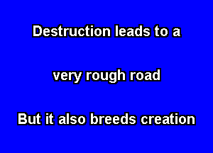 Destruction leads to a

very rough road

But it also breeds creation