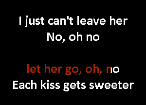 I just can't leave her
No, oh no

let hergo, oh, no
Each kiss gets sweeter