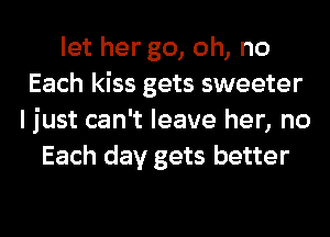 let her go, oh, no
Each kiss gets sweeter
I just can't leave her, no
Each day gets better