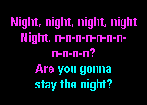 Night, night, night, night
Night, n-n-n-n-n-n-n-

n-n-n-n?
Are you gonna
stay the night?