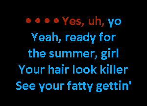 0 0 0 0Yes, uh, yo
Yeah, ready for

the summer, girl
Your hair look killer
See your fatty gettin'