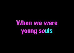When we were

young souls