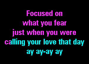 Focused on
what you fear

just when you were
calling your love that day

ay ay-ay ay