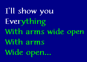 I'll show you
Everything

With arms wide open
With arms
Wide open...