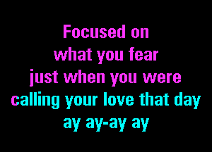Focused on
what you fear

just when you were
calling your love that day

ay ay-ay ay