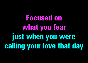 Focused on
what you fear

just when you were
calling your love that day