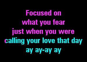 Focused on
what you fear

just when you were
calling your love that day

ay ay-ay ay